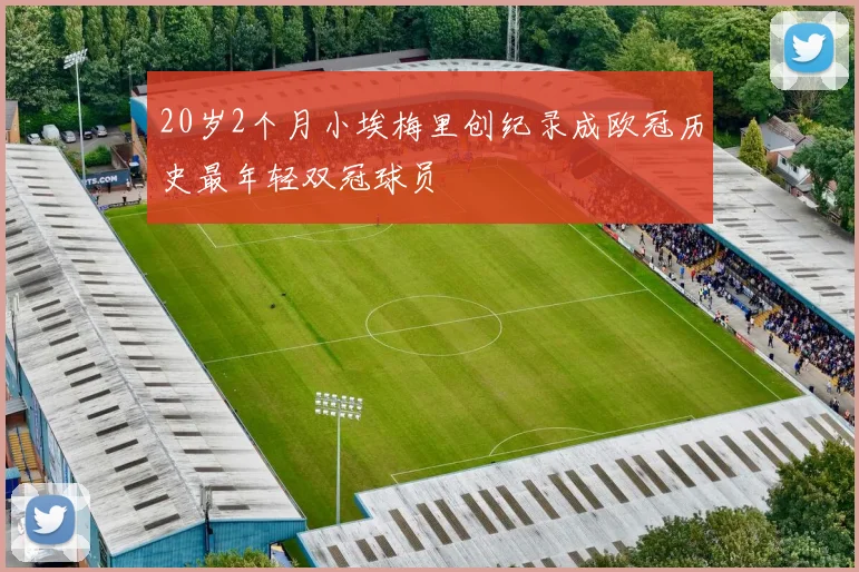 20岁2个月小埃梅里创纪录成欧冠历史最年轻双冠球员