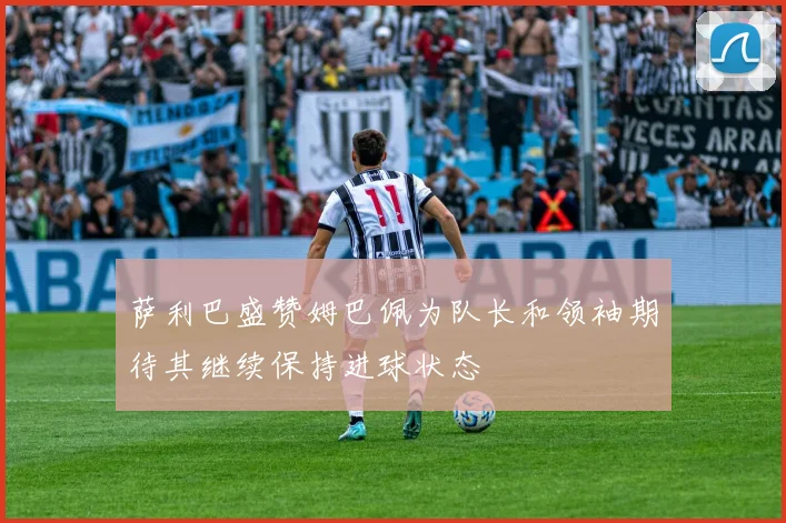 萨利巴盛赞姆巴佩为队长和领袖期待其继续保持进球状态