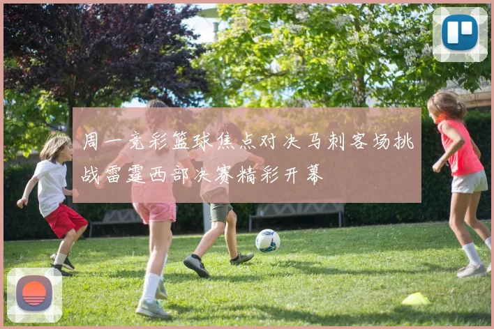 周一竞彩篮球焦点对决马刺客场挑战雷霆西部决赛精彩开幕