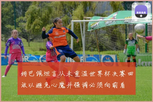 姆巴佩坦言从未重温世界杯决赛回放以避免心魔并强调必须向前看