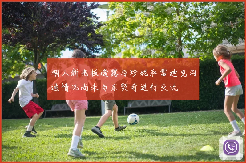 湖人新老板透露与珍妮和雷迪克沟通情况尚未与东契奇进行交流