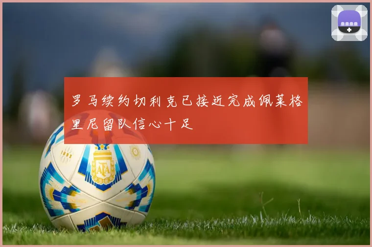 罗马续约切利克已接近完成佩莱格里尼留队信心十足