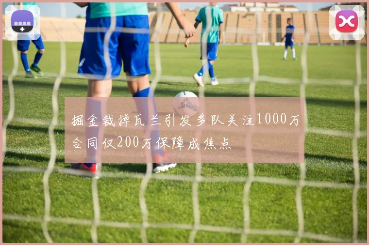 掘金裁掉瓦兰引发多队关注1000万合同仅200万保障成焦点