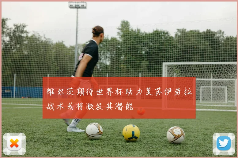 维尔茨期待世界杯助力复苏伊劳拉战术或将激发其潜能