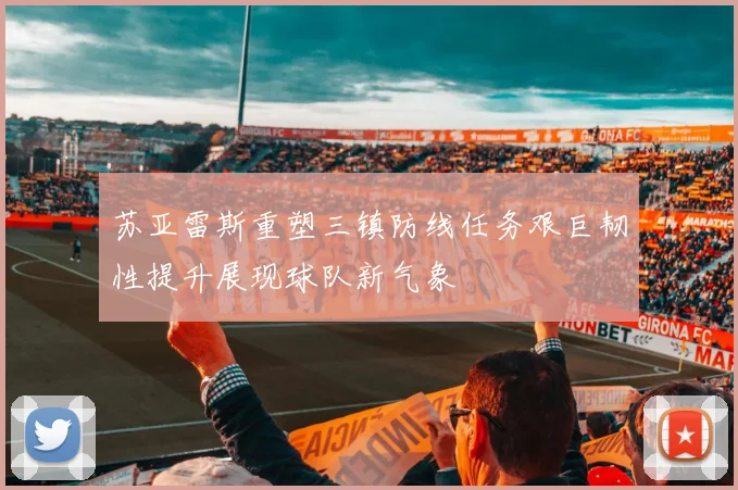 苏亚雷斯重塑三镇防线任务艰巨韧性提升展现球队新气象