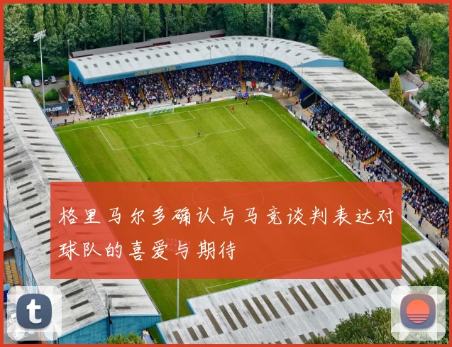 格里马尔多确认与马竞谈判表达对球队的喜爱与期待