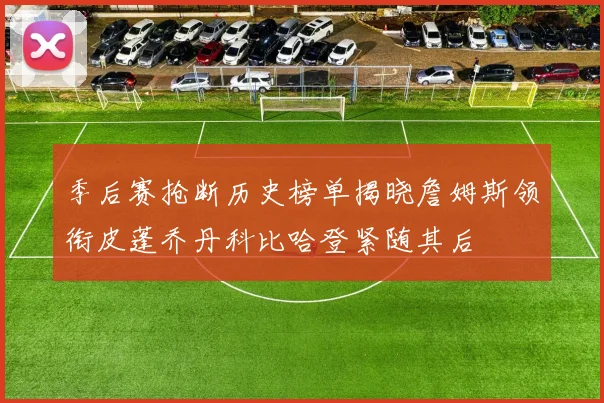 季后赛抢断历史榜单揭晓詹姆斯领衔皮蓬乔丹科比哈登紧随其后