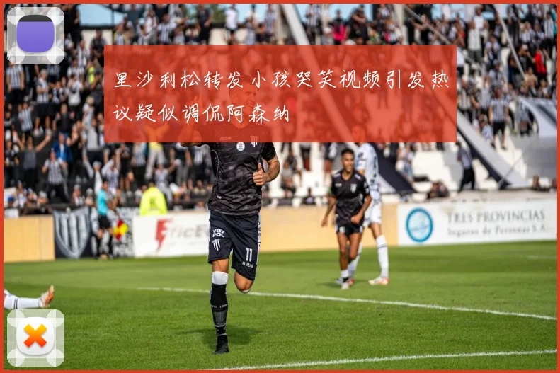 里沙利松转发小孩哭笑视频引发热议疑似调侃阿森纳