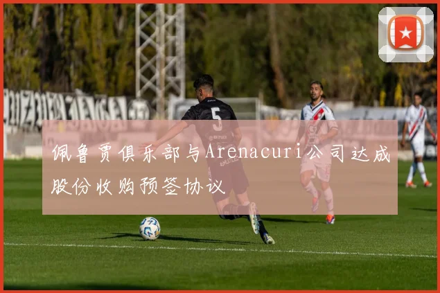 佩鲁贾俱乐部与Arenacuri公司达成股份收购预签协议