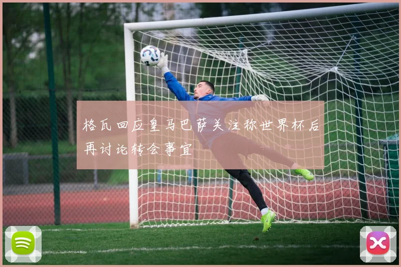 格瓦回应皇马巴萨关注称世界杯后再讨论转会事宜