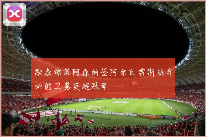 默森称若阿森纳签阿尔瓦雷斯明年必能卫冕英超冠军