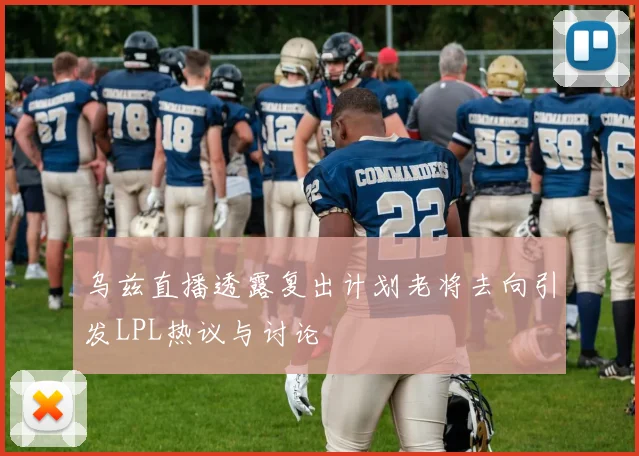 乌兹直播透露复出计划老将去向引发LPL热议与讨论