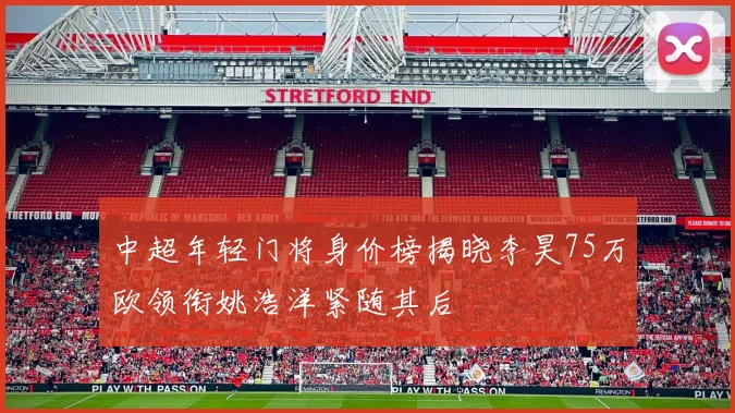 中超年轻门将身价榜揭晓李昊75万欧领衔姚浩洋紧随其后