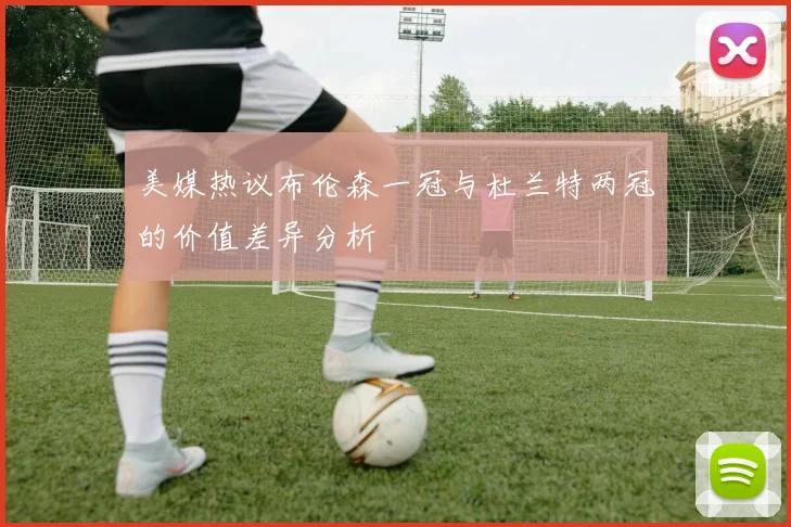 美媒热议布伦森一冠与杜兰特两冠的价值差异分析
