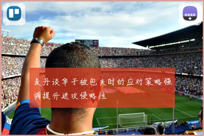 麦丹谈华子被包夹时的应对策略强调提升进攻侵略性