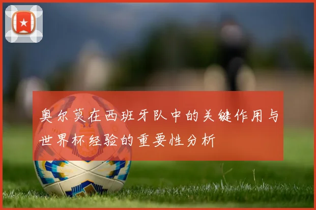 奥尔莫在西班牙队中的关键作用与世界杯经验的重要性分析