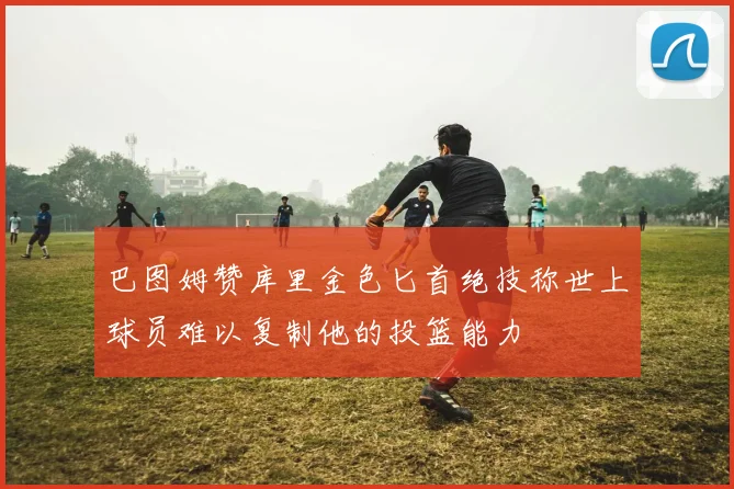 巴图姆赞库里金色匕首绝技称世上球员难以复制他的投篮能力