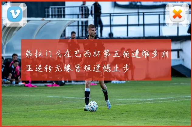 弗拉门戈在巴西杯第五轮遭维多利亚逆转无缘晋级遗憾止步
