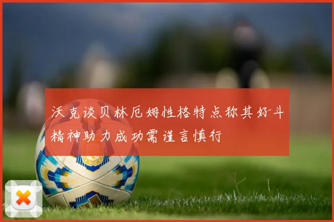 沃克谈贝林厄姆性格特点称其好斗精神助力成功需谨言慎行