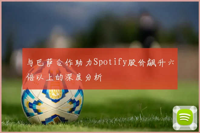 与巴萨合作助力Spotify股价飙升六倍以上的深度分析