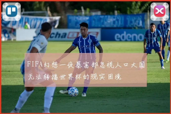 FIFA幻想一夜暴富却忽视人口大国无法转播世界杯的现实困境