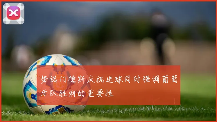 努诺门德斯庆祝进球同时强调葡萄牙队胜利的重要性