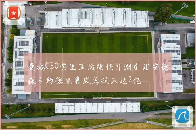曼城CEO索里亚诺续任计划引进安德森卡约德克鲁皮总投入达2亿