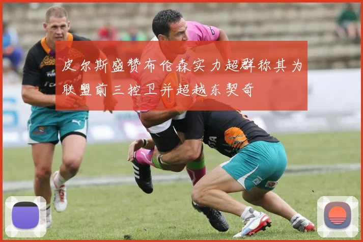 皮尔斯盛赞布伦森实力超群称其为联盟前三控卫并超越东契奇