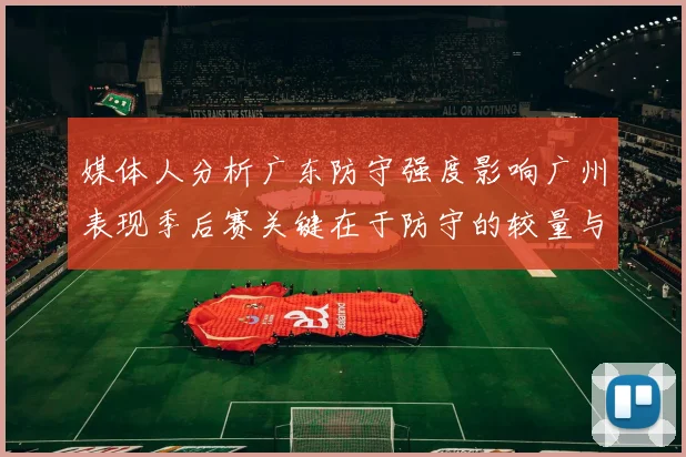 媒体人分析广东防守强度影响广州表现季后赛关键在于防守的较量与适应能力