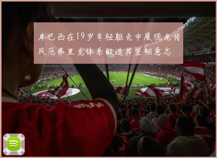 库巴西在19岁年轻躯壳中展现老将风范弗里克体系锻造其坚韧意志