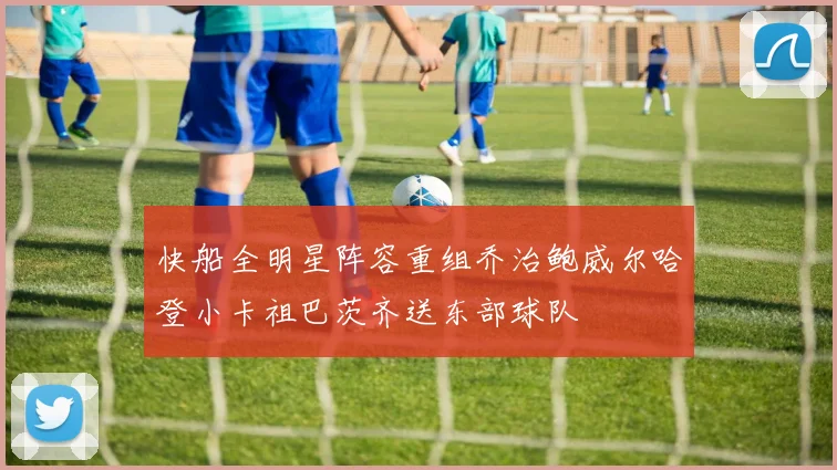 快船全明星阵容重组乔治鲍威尔哈登小卡祖巴茨齐送东部球队