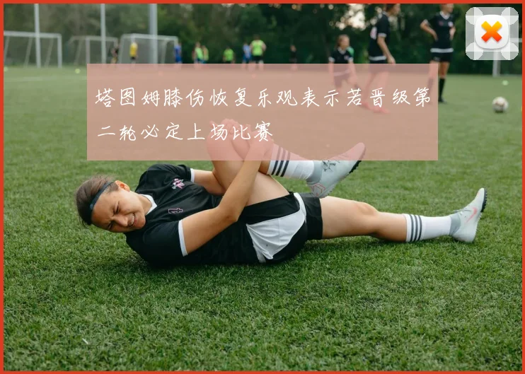 塔图姆膝伤恢复乐观表示若晋级第二轮必定上场比赛