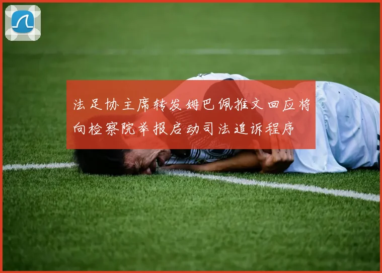 法足协主席转发姆巴佩推文回应将向检察院举报启动司法追诉程序