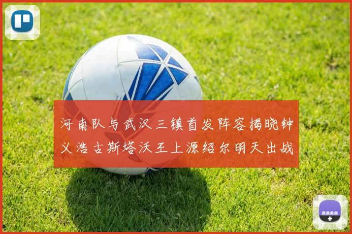 河南队与武汉三镇首发阵容揭晓钟义浩古斯塔沃王上源绍尔明天出战