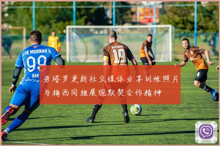 劳塔罗更新社交媒体分享训练照片与梅西同框展现默契合作精神